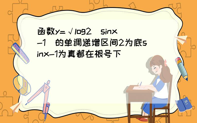 函数y=√log2(sinx-1)的单调递增区间2为底sinx-1为真都在根号下