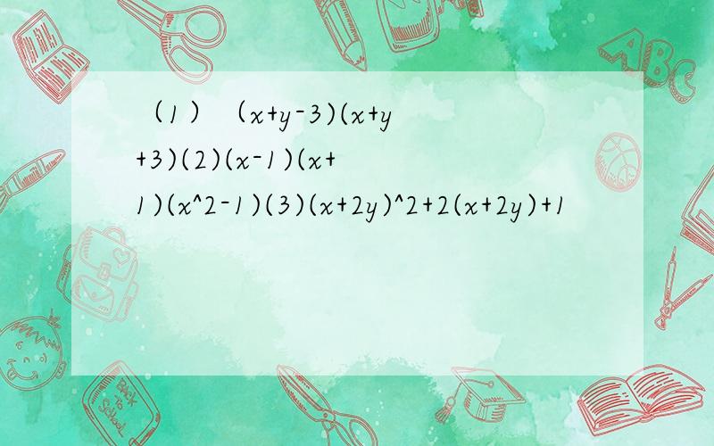（1）（x+y-3)(x+y+3)(2)(x-1)(x+1)(x^2-1)(3)(x+2y)^2+2(x+2y)+1
