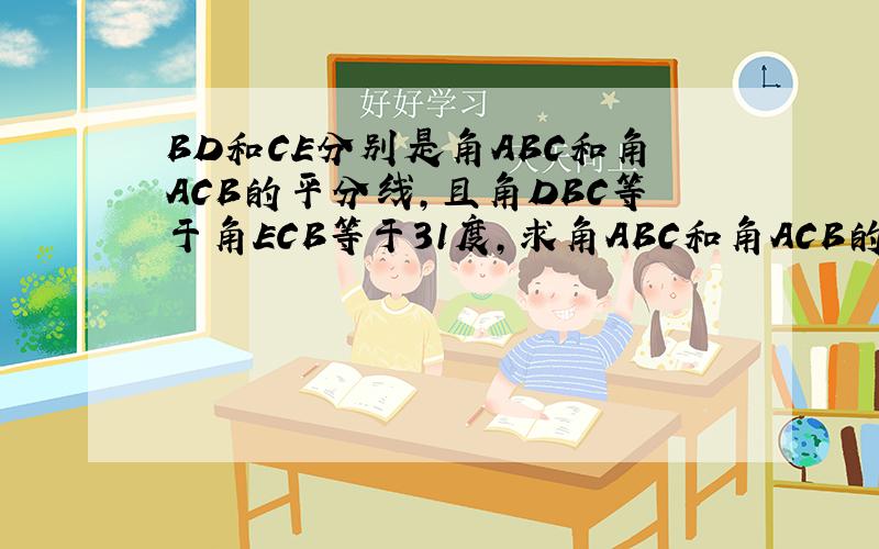 BD和CE分别是角ABC和角ACB的平分线,且角DBC等于角ECB等于31度,求角ABC和角ACB的度数,它们相等吗?