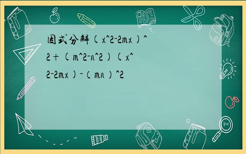 因式分解(x^2-2mx)^2+(m^2-n^2)(x^2-2mx)-（mn）^2