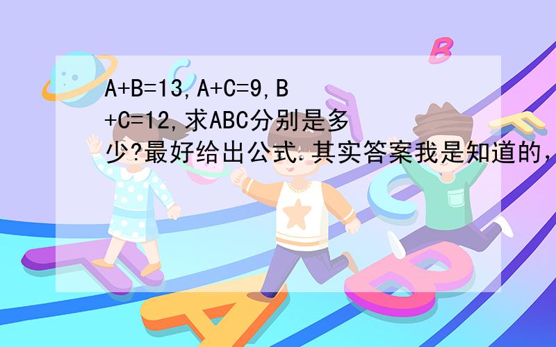 A+B=13,A+C=9,B+C=12,求ABC分别是多少?最好给出公式.其实答案我是知道的，你们的答案都正确，我主要是想知道怎么算的，公式要一眼就看的懂（因为我数学很差），所以我要的公式要简单实用，
