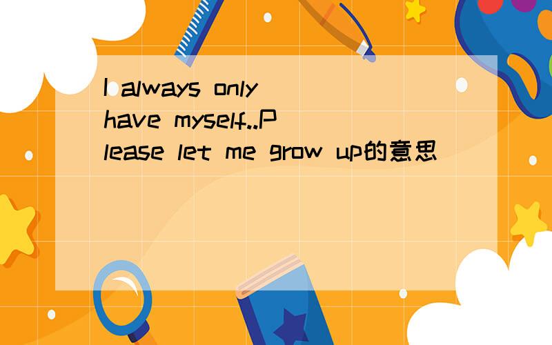 I always only have myself..Please let me grow up的意思