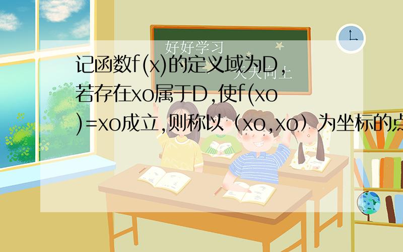 记函数f(x)的定义域为D,若存在xo属于D,使f(xo)=xo成立,则称以（xo,xo）为坐标的点为函数f(x)上的不动记函数f(x)的定义域为D,若存在xo属于D,使f(xo)=xo成立,则称以（xo,xo）为坐标的点为函数f(x)图像