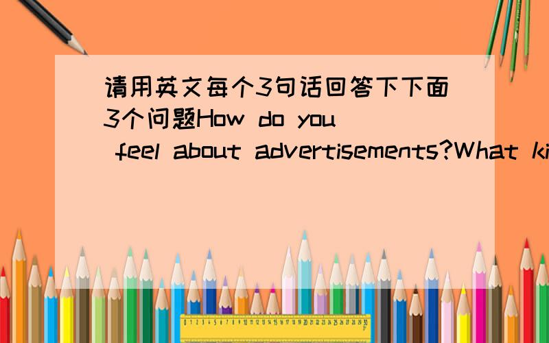 请用英文每个3句话回答下下面3个问题How do you feel about advertisements?What kind of advertisement do you like the most?Do advertisements influence your choice about what to buy?