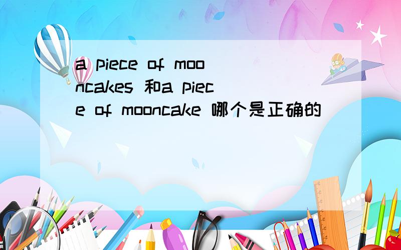 a piece of mooncakes 和a piece of mooncake 哪个是正确的
