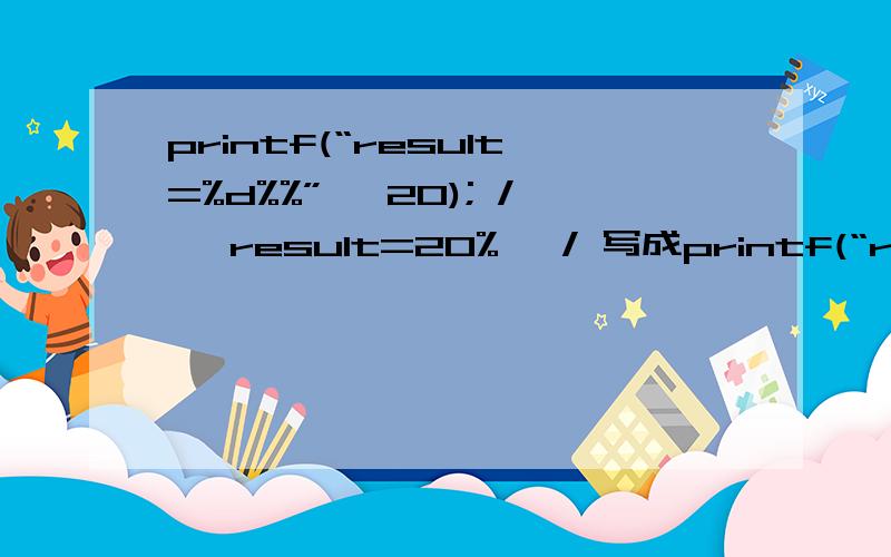 printf(“result=%d%%”, 20); /* result=20% */ 写成printf(“result=%d %%”, 20); /* result=20% */原意变不变%d    %% 中间加了空格