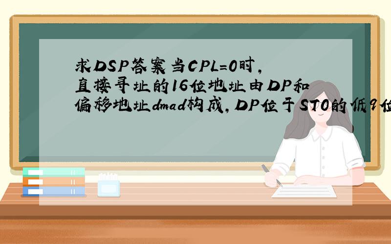 求DSP答案当CPL=0时,直接寻址的16位地址由DP和偏移地址dmad构成,DP位于ST0的低9位,现ST0=12ABH,dmad=78H,则形成的数据存储器地址是多少
