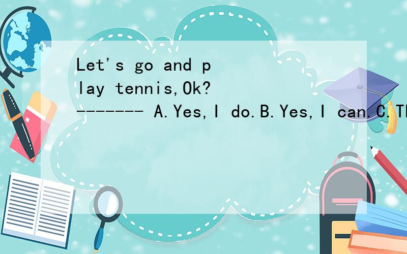 Let's go and play tennis,Ok?------- A.Yes,I do.B.Yes,I can.C.Thank you.D.That sounds good.