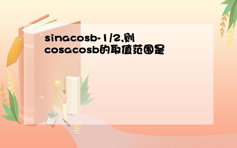 sinacosb-1/2,则cosacosb的取值范围是