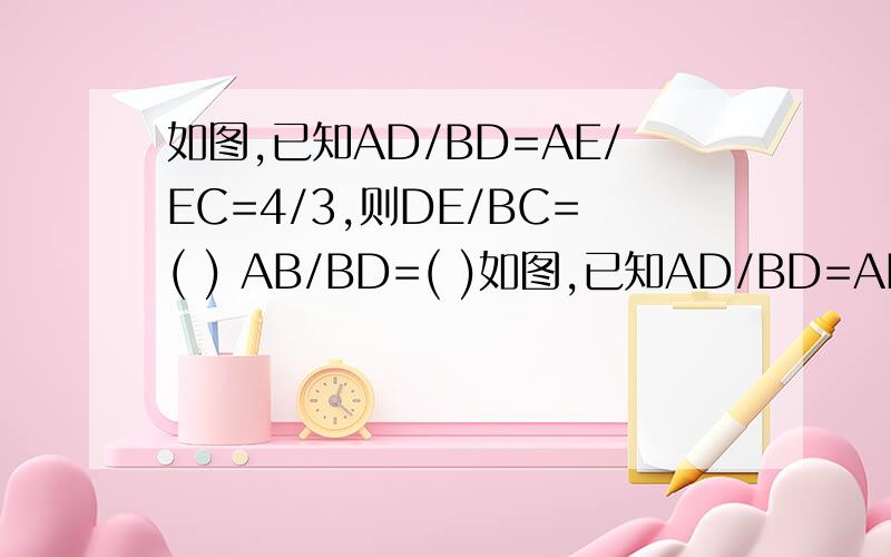 如图,已知AD/BD=AE/EC=4/3,则DE/BC=( ) AB/BD=( )如图,已知AD/BD=AE/EC=4/3,则DE/BC=(  ) AB/BD=(  )