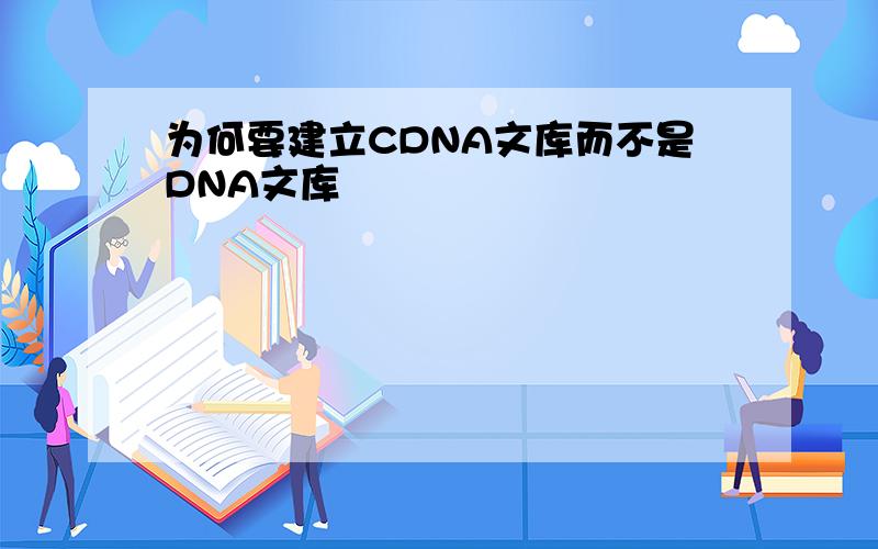 为何要建立CDNA文库而不是DNA文库
