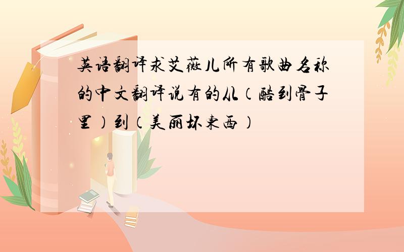 英语翻译求艾薇儿所有歌曲名称的中文翻译说有的从（酷到骨子里）到（美丽坏东西）