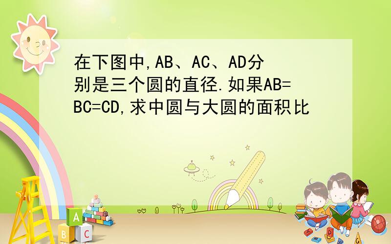 在下图中,AB、AC、AD分别是三个圆的直径.如果AB=BC=CD,求中圆与大圆的面积比