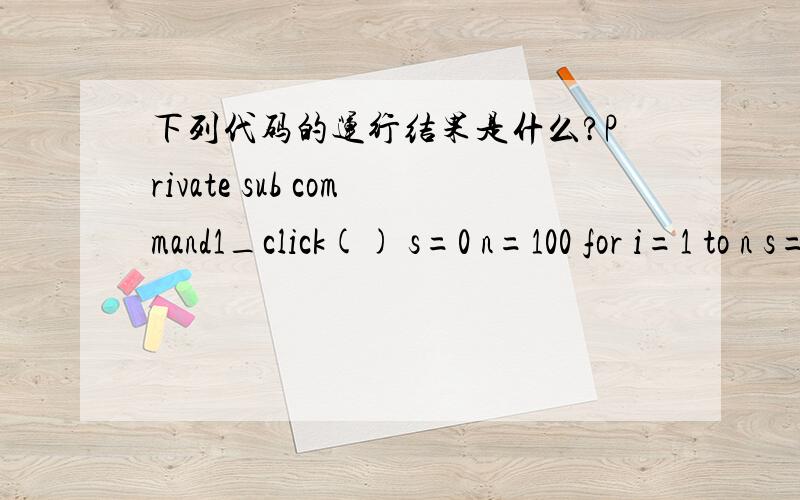 下列代码的运行结果是什么?Private sub command1_click() s=0 n=100 for i=1 to n s=s+i if i下列代码的运行结果是什么?Private sub command1_click()s=0n=100for i=1 to ns=s+iif i mod 10 = 0 then print 