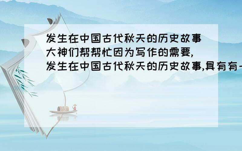 发生在中国古代秋天的历史故事大神们帮帮忙因为写作的需要,发生在中国古代秋天的历史故事,具有有一定的历史意义的,（包含爱国,忧民等思想情感）,大概需要5,6个故事,字数不要太多,也不