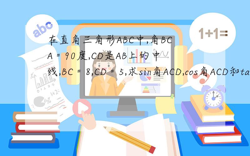 在直角三角形ABC中,角BCA＝90度,CD是AB上的中线,BC＝8,CD＝5,求sin角ACD,cos角ACD和tan角ACD.