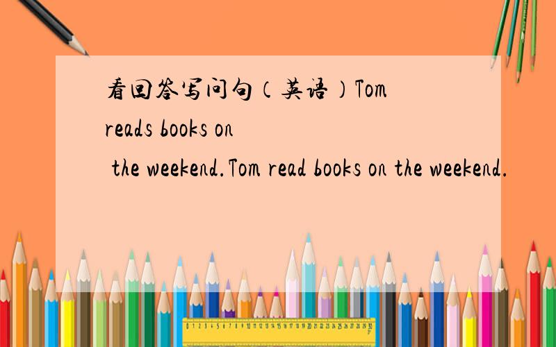看回答写问句（英语）Tom reads books on the weekend.Tom read books on the weekend.