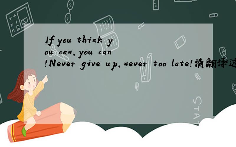 If you think you can,you can!Never give up,never too late!请翻译这两句英语