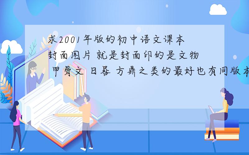 求2001年版的初中语文课本封面图片 就是封面印的是文物 甲骨文 日晷 方鼎之类的最好也有同版本的英语 代数  几何 化学 物理课本的封面照片啊  跪谢  回头补分
