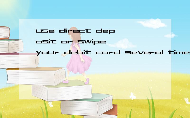 use direct deposit or swipe your debit card several times a month