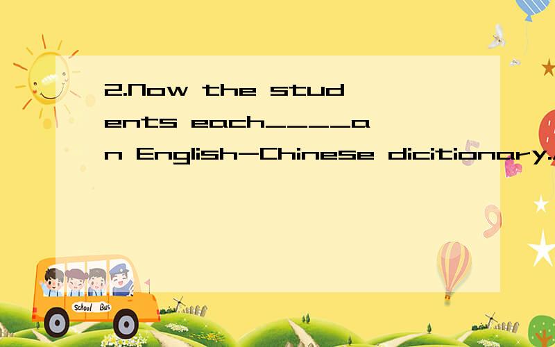 2.Now the students each____an English-Chinese dicitionary.A.has B.have C.is having D.are having