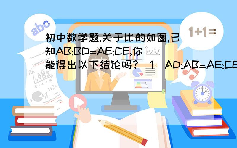 初中数学题,关于比的如图,已知AB:BD=AE:CE,你能得出以下结论吗?（1）AD:AB=AE:CE（2）AB:AC=AD:AE重插一张