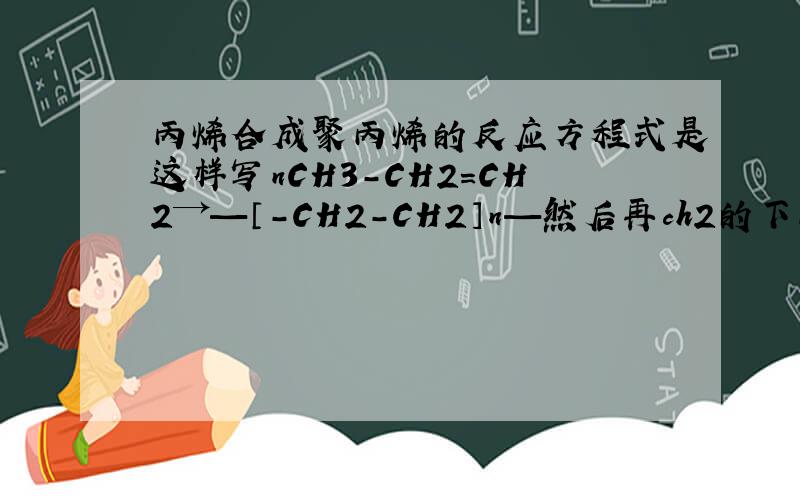 丙烯合成聚丙烯的反应方程式是这样写nCH3-CH2=CH2→—〔-CH2-CH2〕n—然后再ch2的下面加个甲基这样写对不对?nCH2=CHCH3→[ch2-ch]n|ch3但是也有这么写的?究竟哪个是对的