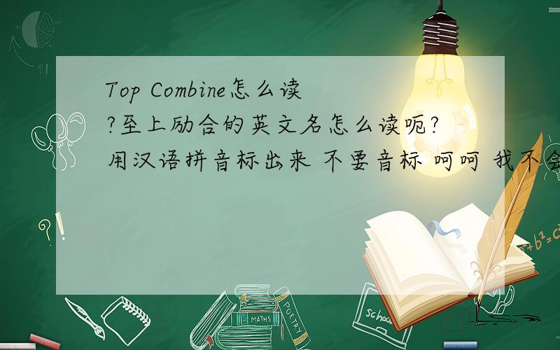 Top Combine怎么读?至上励合的英文名怎么读呃?用汉语拼音标出来 不要音标 呵呵 我不会拼音标