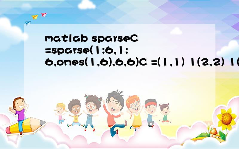 matlab sparseC=sparse(1:6,1:6,ones(1,6),6,6)C =(1,1) 1(2,2) 1(3,3) 1(4,4) 1(5,5) 1(6,6) 1帅哥靓姐们能解释一下这条语句吗?小弟感激不尽