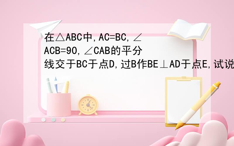 在△ABC中,AC=BC,∠ACB=90,∠CAB的平分线交于BC于点D,过B作BE⊥AD于点E,试说明AD=2BE