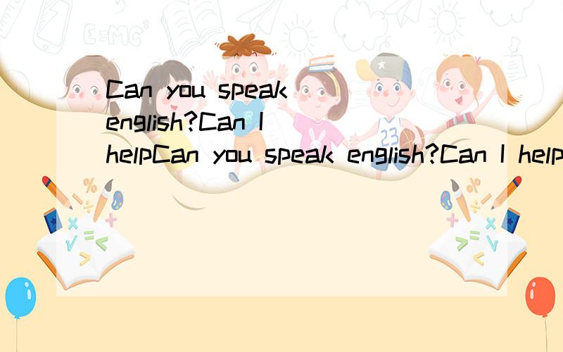 Can you speak english?Can I helpCan you speak english?Can I help you?Can you give me a little money?