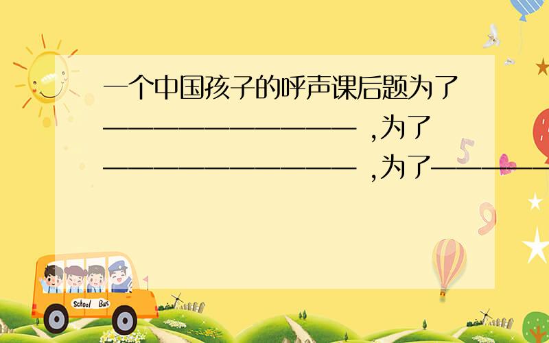 一个中国孩子的呼声课后题为了—————————— ,为了—————————— ,为了—————————— ,——————————!仿写五年级课文《一个中国孩子的呼声》例：为了母