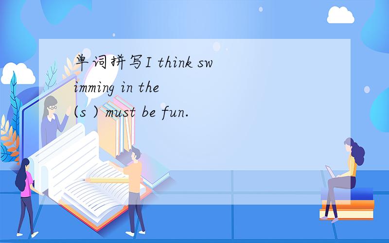 单词拼写I think swimming in the (s ) must be fun.