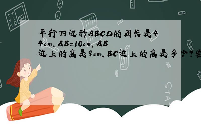 平行四边形ABCD的周长是44cm,AB=10cm,AB边上的高是9cm,BC边上的高是多少?要讲解