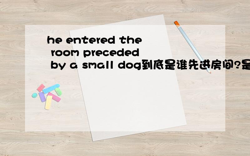 he entered the room preceded by a small dog到底是谁先进房间?是狗还是他