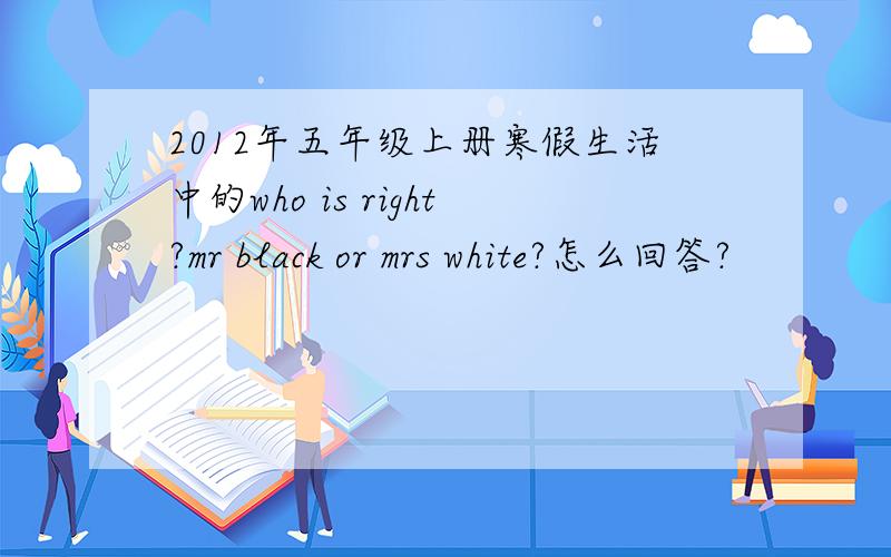2012年五年级上册寒假生活中的who is right?mr black or mrs white?怎么回答?