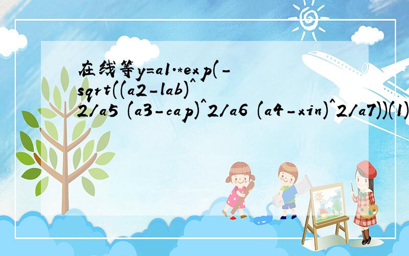 在线等y=a1.*exp(-sqrt((a2-lab)^2/a5 (a3-cap)^2/a6 (a4-xin)^2/a7))(1)x 3>-1 (2)6x