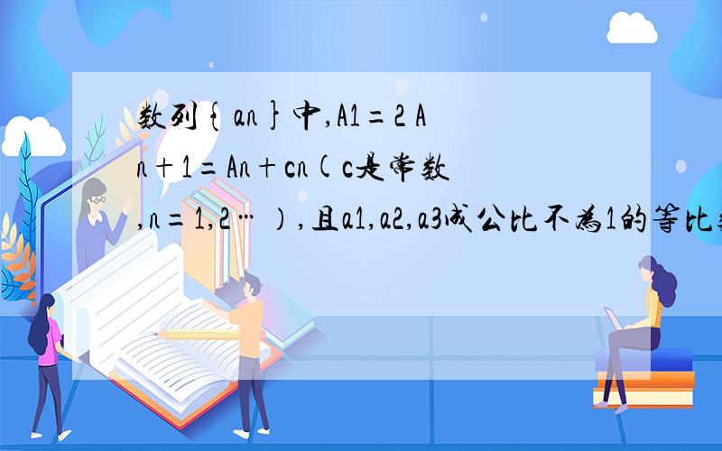数列{an}中,A1=2 An+1=An+cn(c是常数,n=1,2…）,且a1,a2,a3成公比不为1的等比数列.1.求c的值 2.求{an}的通项公式