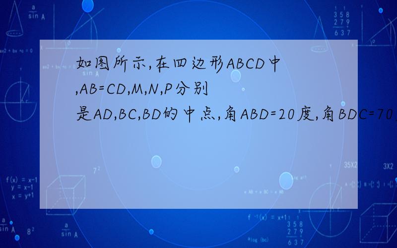 如图所示,在四边形ABCD中,AB=CD,M,N,P分别是AD,BC,BD的中点,角ABD=20度,角BDC=70度,求角PMN的度数