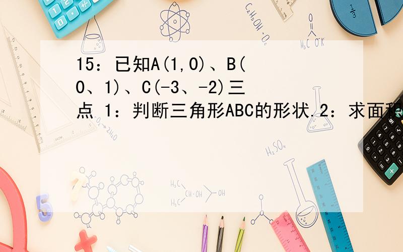 15：已知A(1,0)、B(0、1)、C(-3、-2)三点 1：判断三角形ABC的形状.2：求面积
