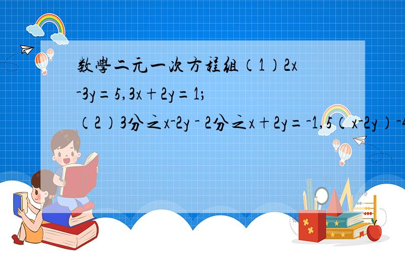 数学二元一次方程组（1）2x-3y=5,3x+2y=1；（2）3分之x-2y - 2分之x+2y=-1,5（x-2y）-4（x+2y）=-1；（3）2x-5y=2,4x-11y=2；（4）x+1=5（y+2）,3（2x-5）-4（3y+4）=5；（5）3分之3x+2y = 3分之5y+12x=-1；（6）|3x-2y-3|