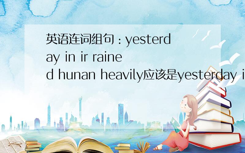 英语连词组句：yesterday in ir rained hunan heavily应该是yesterday in it rained hunan heavily