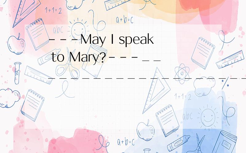---May I speak to Mary?---_______________________A.Yes,I'm MaryB.Yes,you can speakC.SpeakingD.Who are you?