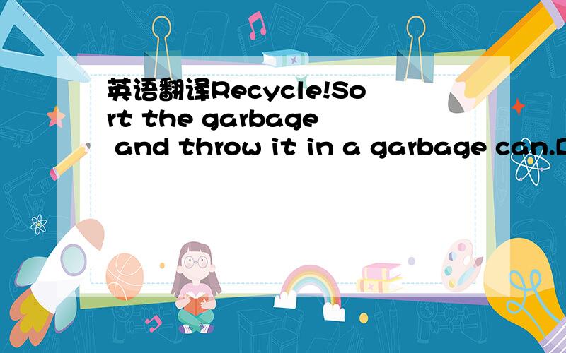 英语翻译Recycle!Sort the garbage and throw it in a garbage can.Does yours school have a recycling program?If not,write to your headmaster about starting one.