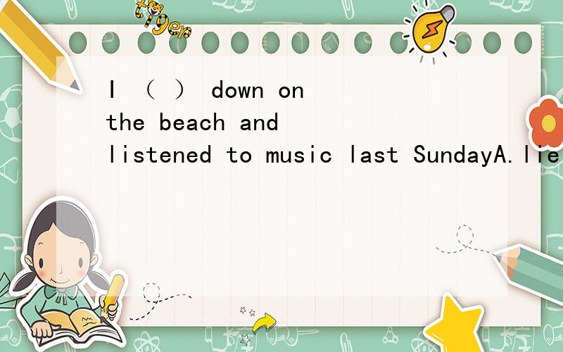 I （ ） down on the beach and listened to music last SundayA.lie B.lied C.lying D.lay