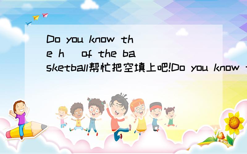 Do you know the h_ of the basketball帮忙把空填上吧!Do you know the h__ of the basketball?