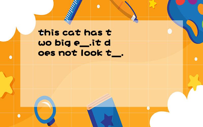 this cat has two big e＿.it does not look t＿.
