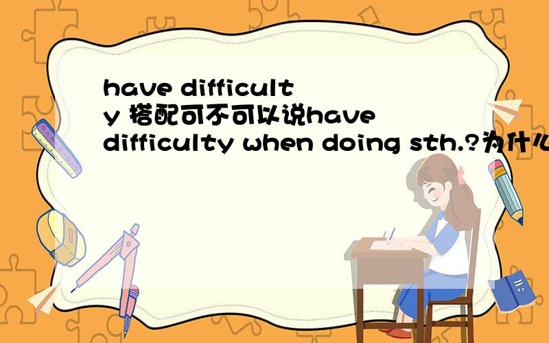 have difficulty 搭配可不可以说have difficulty when doing sth.?为什么