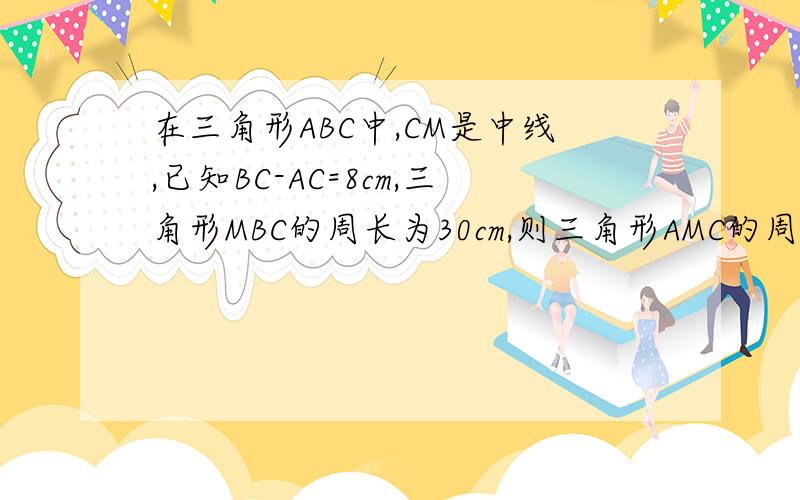 在三角形ABC中,CM是中线,已知BC-AC=8cm,三角形MBC的周长为30cm,则三角形AMC的周长为＿＿cm.