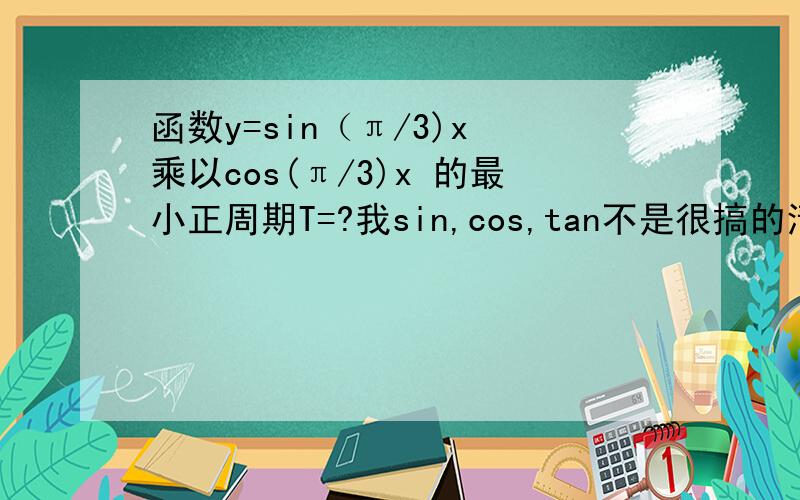 函数y=sin（π/3)x 乘以cos(π/3)x 的最小正周期T=?我sin,cos,tan不是很搞的清楚,所以请写的详细一点